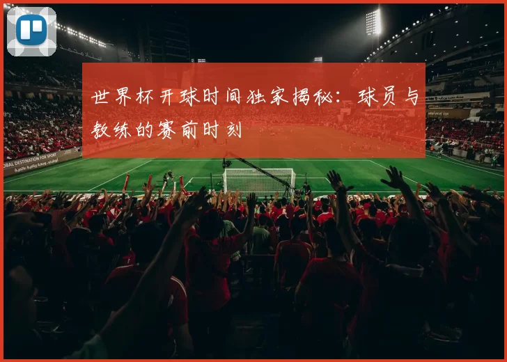 世界杯开球时间独家揭秘:球员与教练的赛前时刻