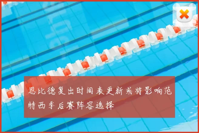 恩比德复出时间表更新或将影响范特西季后赛阵容选择