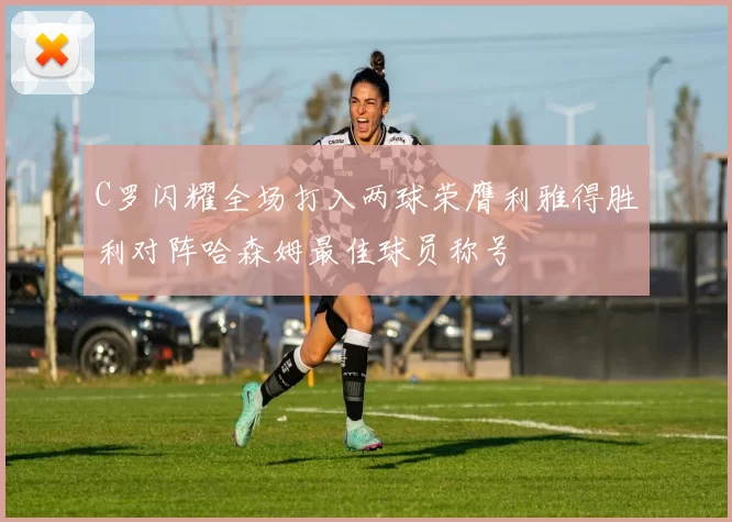 C罗闪耀全场打入两球荣膺利雅得胜利对阵哈森姆最佳球员称号