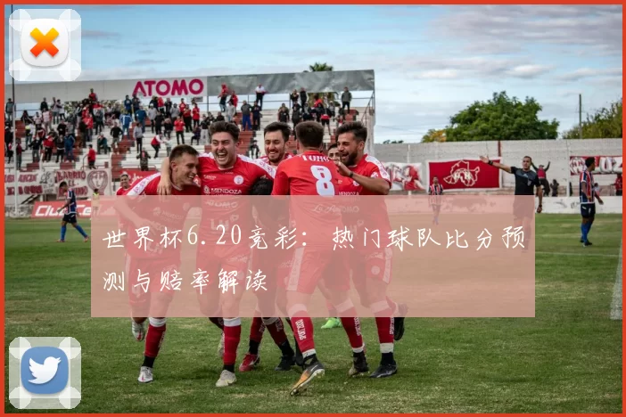 世界杯6.20竞彩:热门球队比分预测与赔率解读
