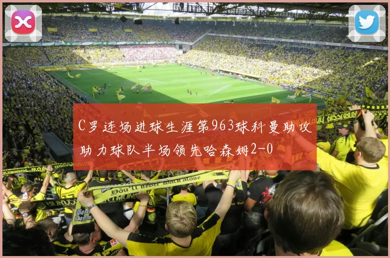 C罗连场进球生涯第963球科曼助攻助力球队半场领先哈森姆2-0