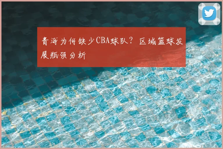 青海为何缺少CBA球队？区域篮球发展瓶颈分析