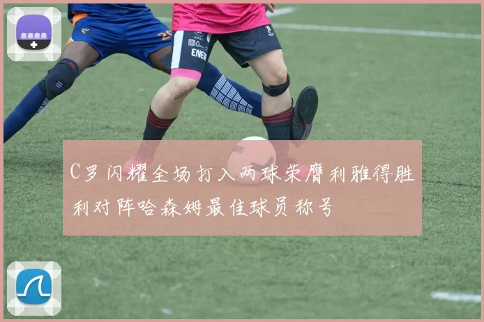 C罗闪耀全场打入两球荣膺利雅得胜利对阵哈森姆最佳球员称号