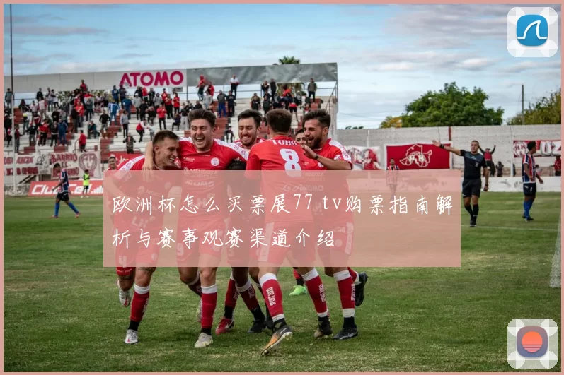 欧洲杯怎么买票展77 tv购票指南解析与赛事观赛渠道介绍