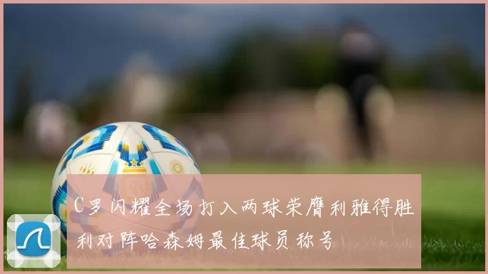 C罗闪耀全场打入两球荣膺利雅得胜利对阵哈森姆最佳球员称号
