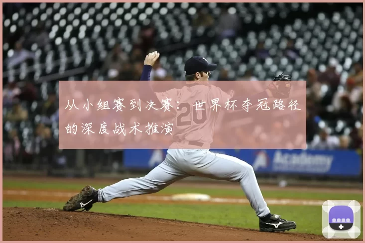 从小组赛到决赛:世界杯夺冠路径的深度战术推演
