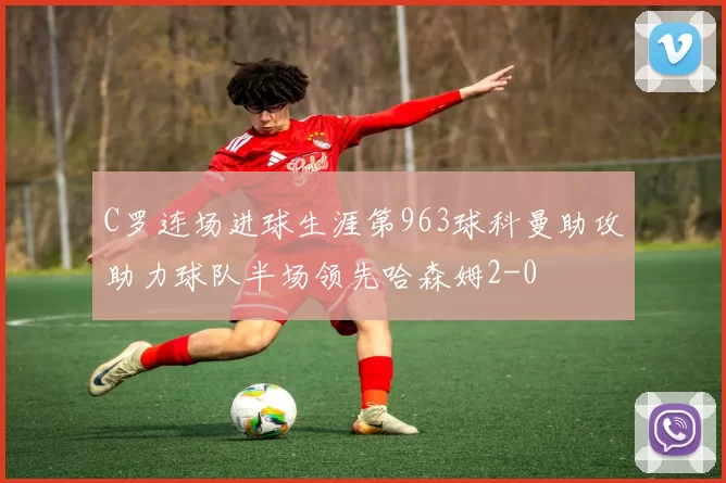 C罗连场进球生涯第963球科曼助攻助力球队半场领先哈森姆2-0