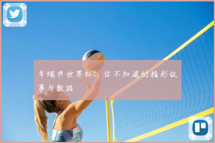 年瑞典世界杯:你不知道的精彩故事与数据
