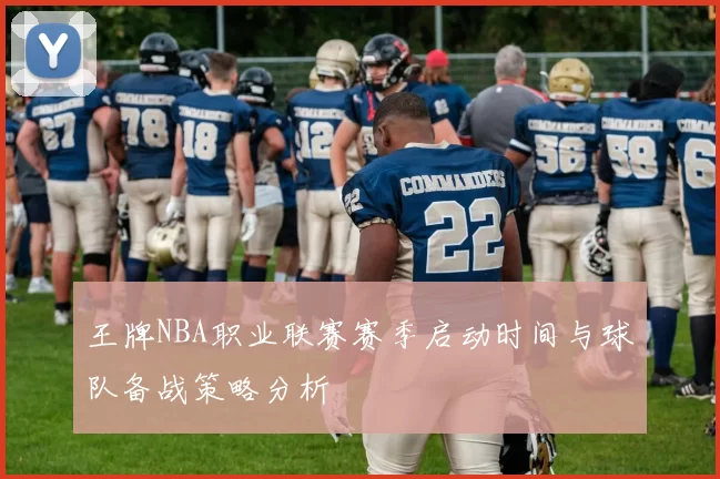 王牌NBA职业联赛赛季启动时间与球队备战策略分析