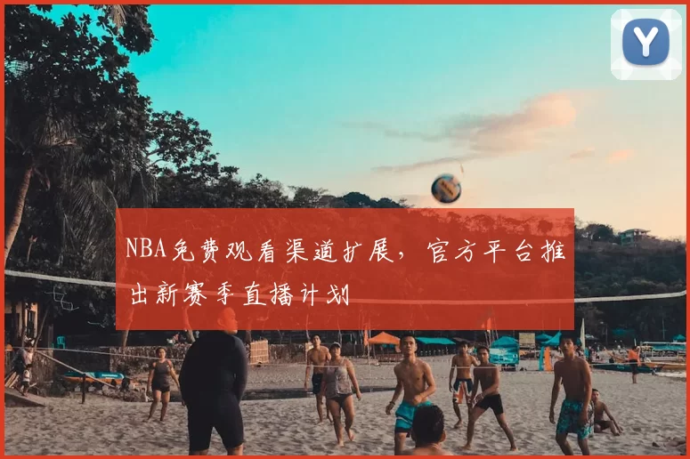 NBA免费观看渠道扩展,官方平台推出新赛季直播计划