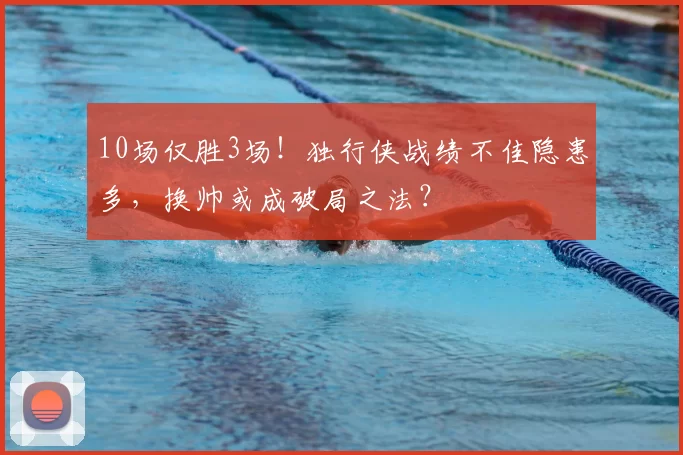 10场仅胜3场!独行侠战绩不佳隐患多,换帅或成破局之法?