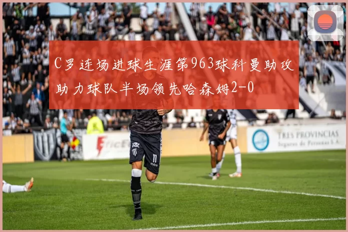 C罗连场进球生涯第963球科曼助攻助力球队半场领先哈森姆2-0