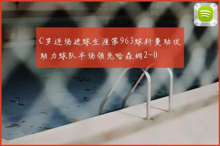 C罗连场进球生涯第963球科曼助攻助力球队半场领先哈森姆2-0