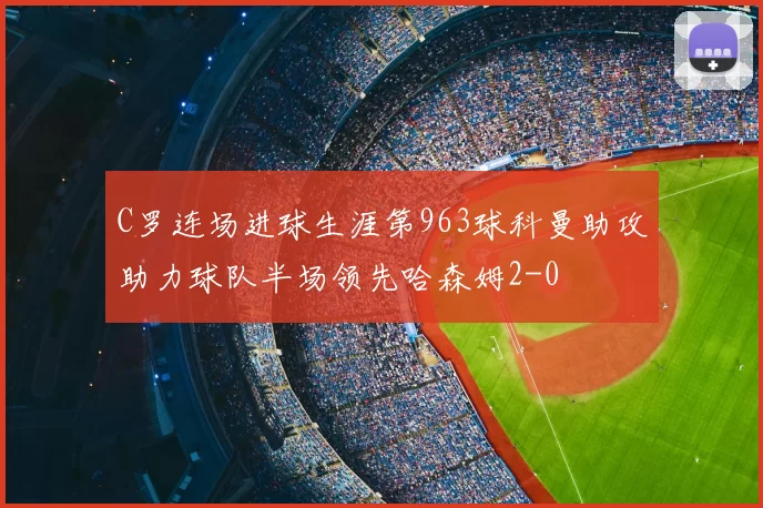 C罗连场进球生涯第963球科曼助攻助力球队半场领先哈森姆2-0