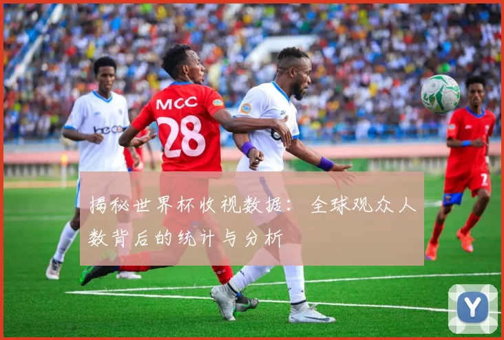 揭秘世界杯收视数据:全球观众人数背后的统计与分析
