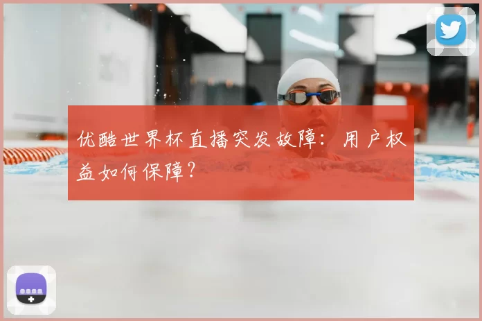优酷世界杯直播突发故障:用户权益如何保障?