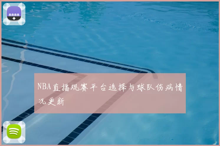 NBA直播观赛平台选择与球队伤病情况更新