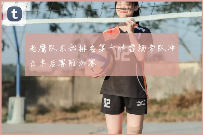 老鹰队东部排名第十特雷杨带队冲击季后赛附加赛