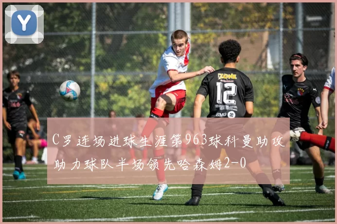 C罗连场进球生涯第963球科曼助攻助力球队半场领先哈森姆2-0