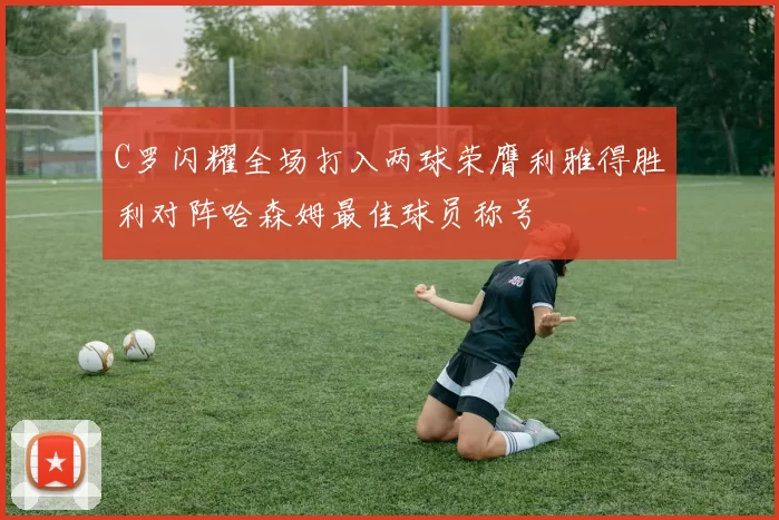 C罗闪耀全场打入两球荣膺利雅得胜利对阵哈森姆最佳球员称号