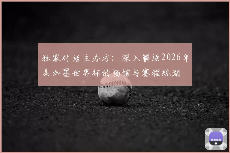 独家对话主办方:深入解读2026年美加墨世界杯的场馆与赛程规划