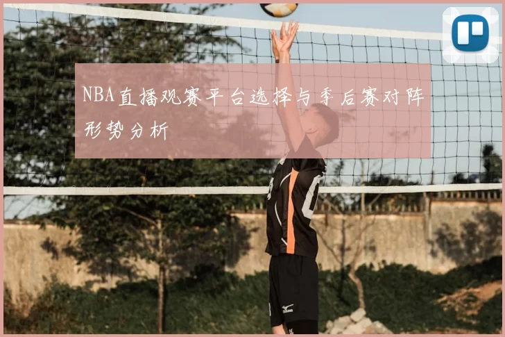 NBA直播观赛平台选择与季后赛对阵形势分析