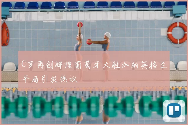C罗再创辉煌葡萄牙大胜加纳英格兰平局引发热议