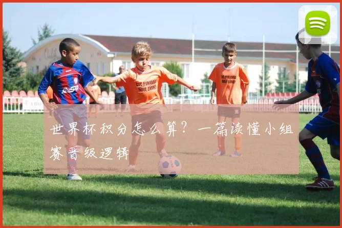 世界杯积分怎么算?一篇读懂小组赛晋级逻辑