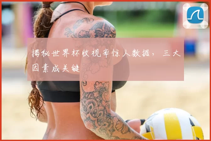揭秘世界杯收视率惊人数据，三大因素成关键