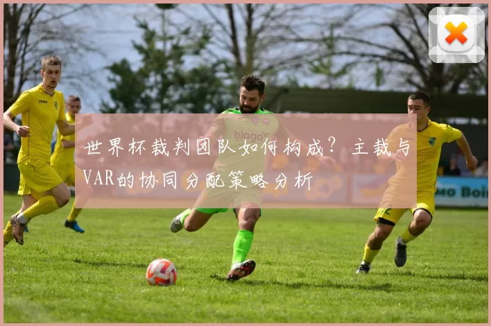 世界杯裁判团队如何构成？主裁与VAR的协同分配策略分析
