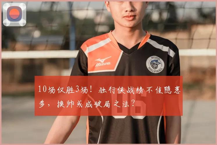 10场仅胜3场!独行侠战绩不佳隐患多,换帅或成破局之法?