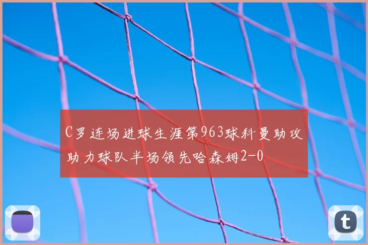 C罗连场进球生涯第963球科曼助攻助力球队半场领先哈森姆2-0