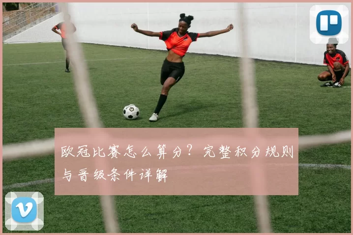 欧冠比赛怎么算分？完整积分规则与晋级条件详解