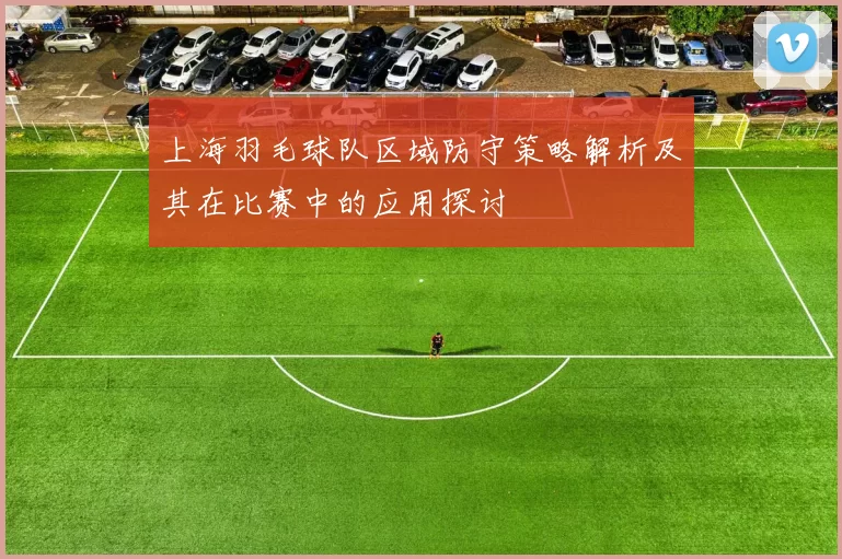 上海羽毛球队区域防守策略解析及其在比赛中的应用探讨
