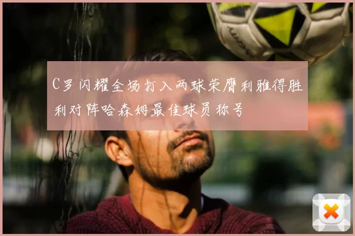 C罗闪耀全场打入两球荣膺利雅得胜利对阵哈森姆最佳球员称号