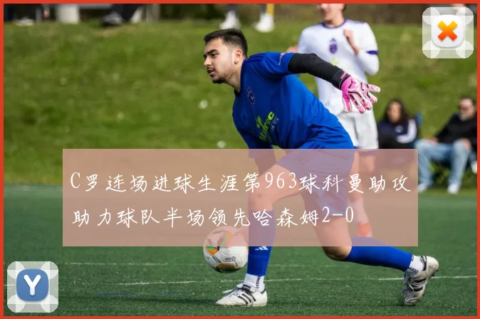 C罗连场进球生涯第963球科曼助攻助力球队半场领先哈森姆2-0