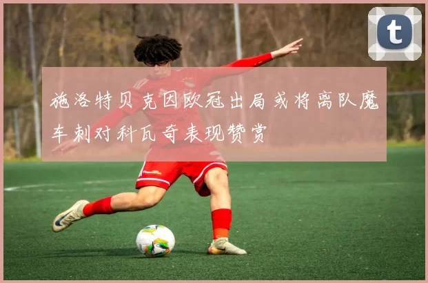 施洛特贝克因欧冠出局或将离队魔车刺对科瓦奇表现赞赏