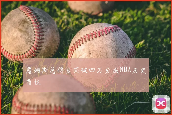 詹姆斯总得分突破四万分成NBA历史首位