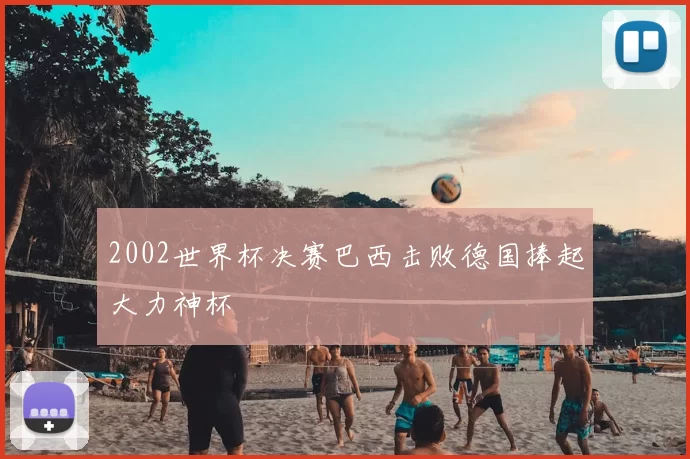 2002世界杯决赛巴西击败德国捧起大力神杯
