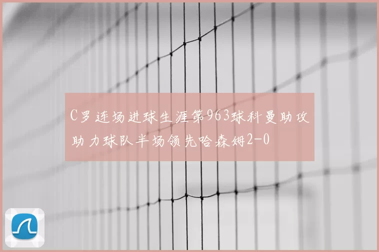 C罗连场进球生涯第963球科曼助攻助力球队半场领先哈森姆2-0
