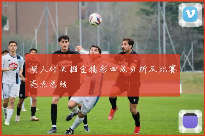 湖人对决掘金精彩回放分析及比赛亮点总结