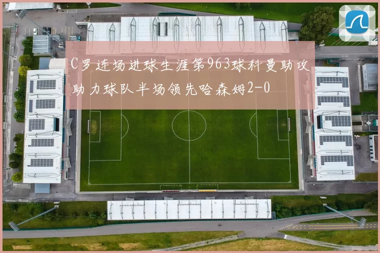 C罗连场进球生涯第963球科曼助攻助力球队半场领先哈森姆2-0