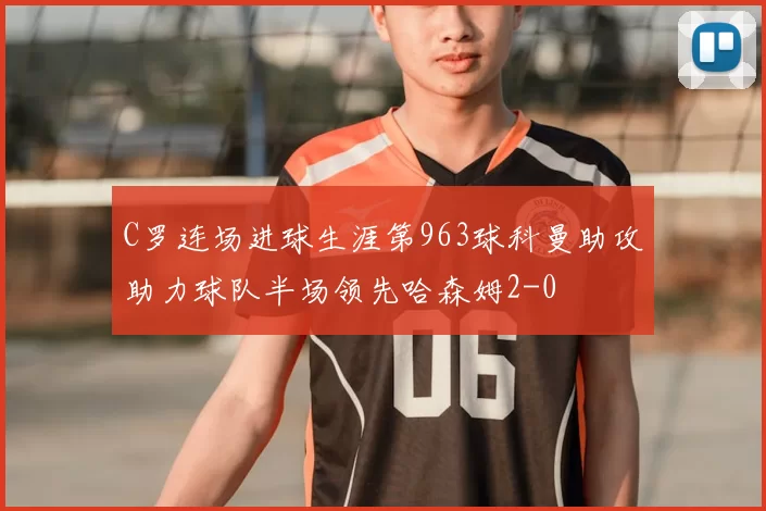 C罗连场进球生涯第963球科曼助攻助力球队半场领先哈森姆2-0