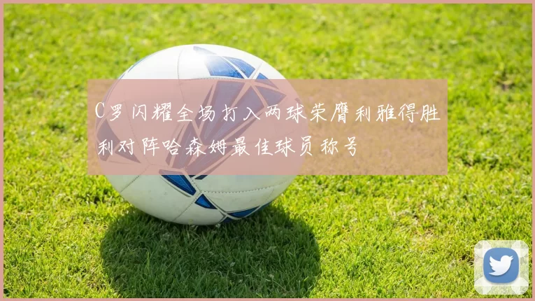 C罗闪耀全场打入两球荣膺利雅得胜利对阵哈森姆最佳球员称号