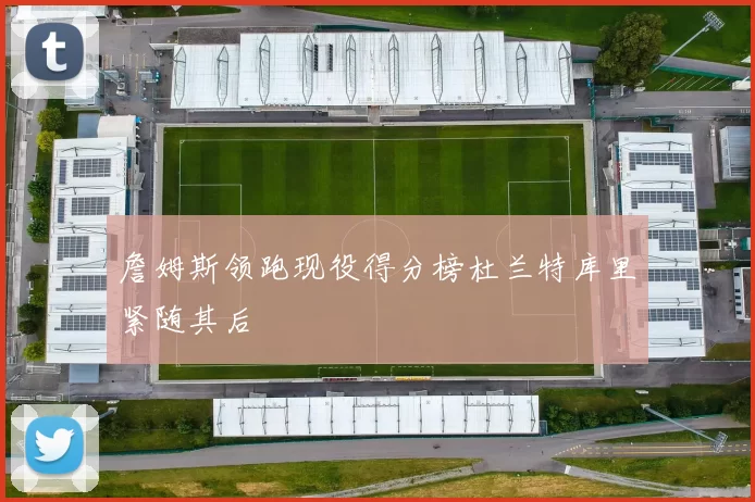 詹姆斯领跑现役得分榜杜兰特库里紧随其后