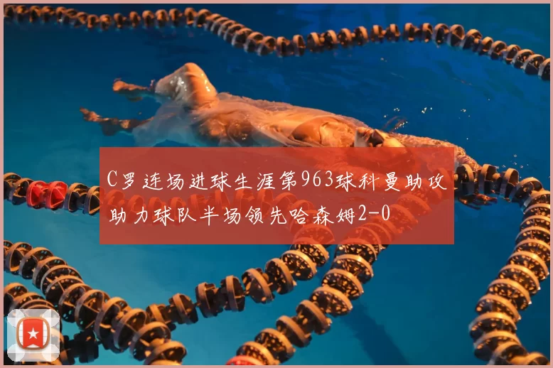 C罗连场进球生涯第963球科曼助攻助力球队半场领先哈森姆2-0