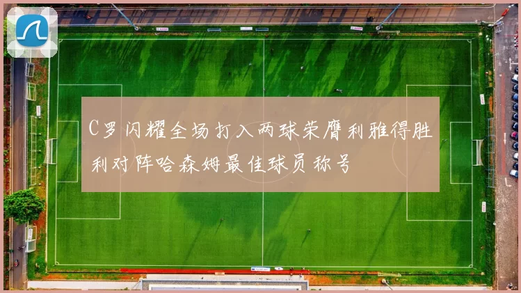 C罗闪耀全场打入两球荣膺利雅得胜利对阵哈森姆最佳球员称号