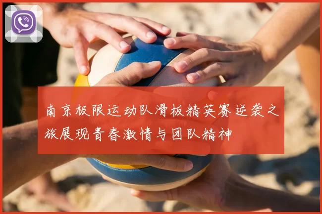 南京极限运动队滑板精英赛逆袭之旅展现青春激情与团队精神