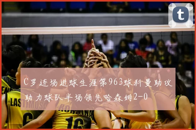 C罗连场进球生涯第963球科曼助攻助力球队半场领先哈森姆2-0