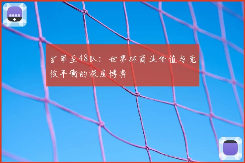 扩军至48队：世界杯商业价值与竞技平衡的深度博弈